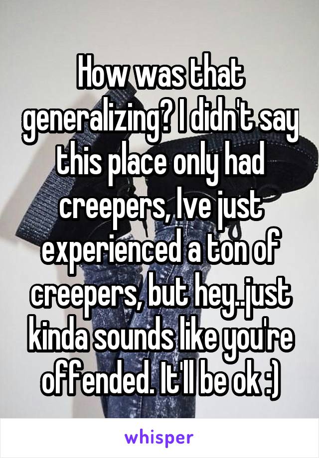 How was that generalizing? I didn't say this place only had creepers, Ive just experienced a ton of creepers, but hey..just kinda sounds like you're offended. It'll be ok :)