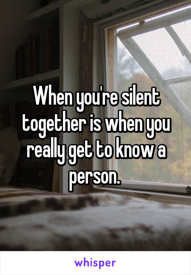 When you're silent together is when you really get to know a person. 