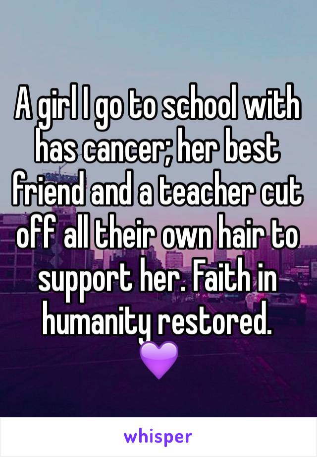 A girl I go to school with has cancer; her best friend and a teacher cut off all their own hair to support her. Faith in humanity restored.
💜