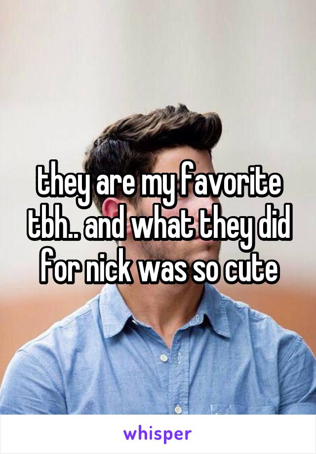they are my favorite tbh.. and what they did for nick was so cute