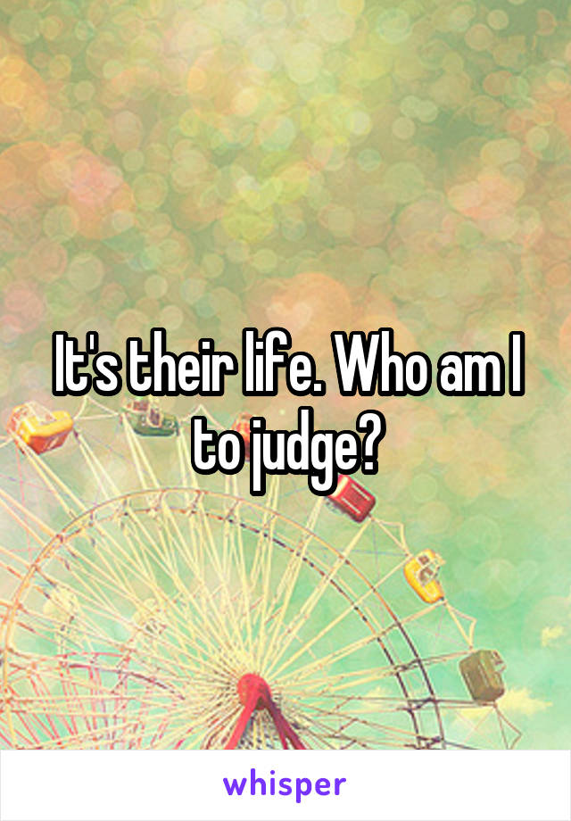 It's their life. Who am I to judge?