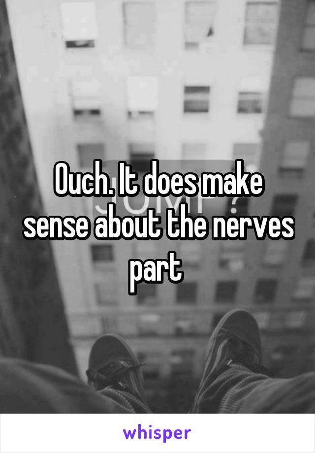 Ouch. It does make sense about the nerves part 