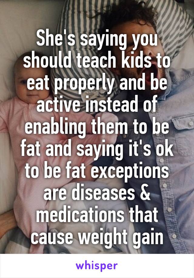 She's saying you should teach kids to eat properly and be active instead of enabling them to be fat and saying it's ok to be fat exceptions are diseases & medications that cause weight gain