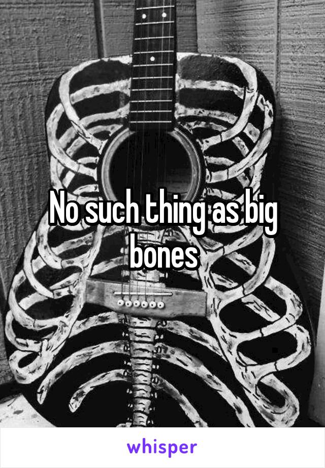 No such thing as big bones