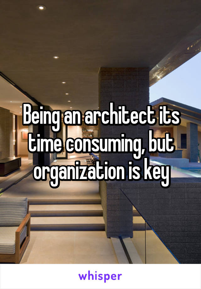 Being an architect its time consuming, but organization is key
