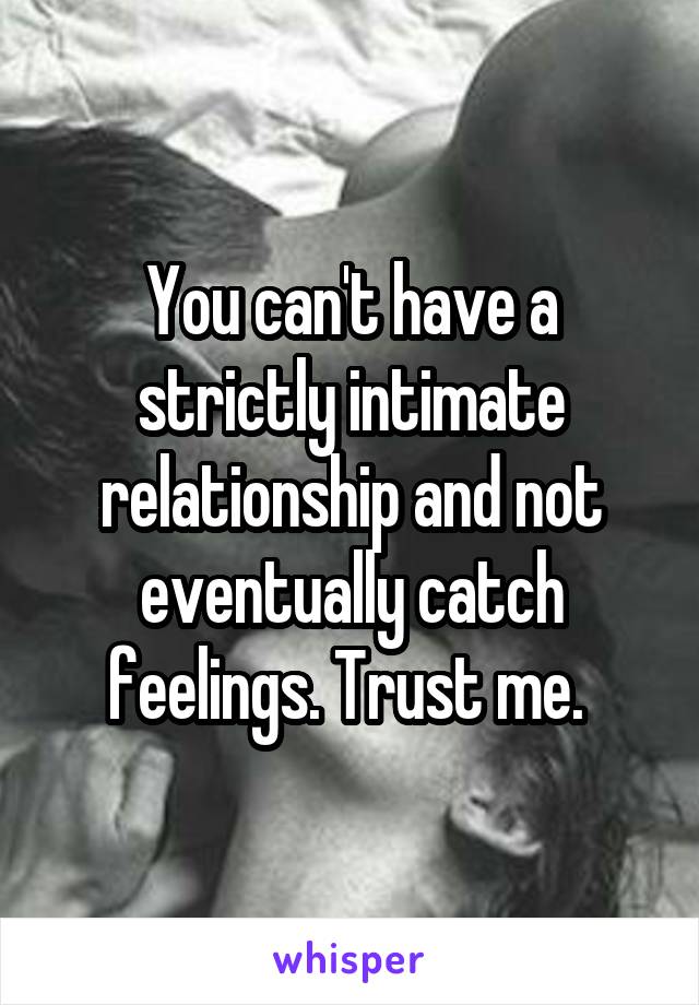 You can't have a strictly intimate relationship and not eventually catch feelings. Trust me. 
