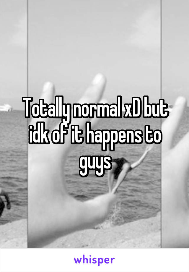 Totally normal xD but idk of it happens to guys