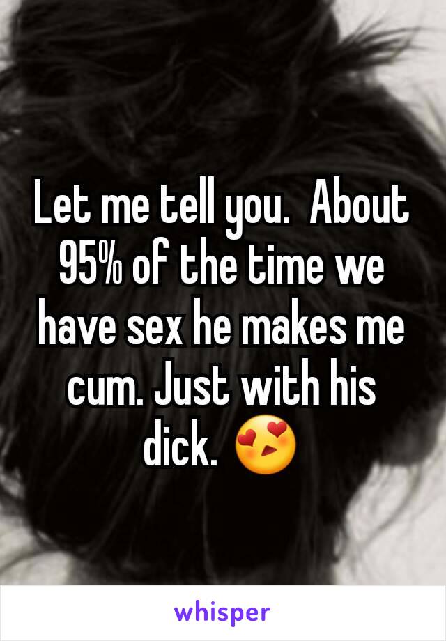 Let me tell you.  About 95% of the time we have sex he makes me cum. Just with his dick. 😍