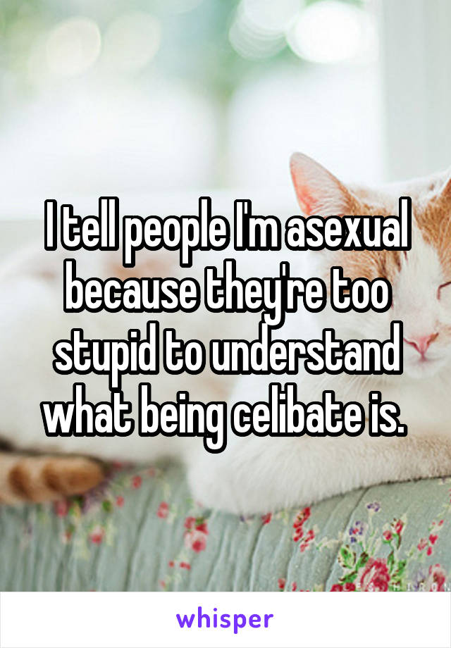 I tell people I'm asexual because they're too stupid to understand what being celibate is. 