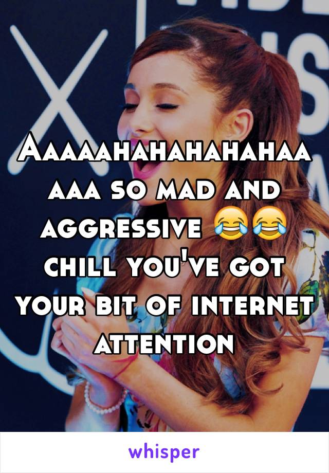 Aaaaahahahahahaaaaa so mad and aggressive 😂😂 chill you've got your bit of internet attention