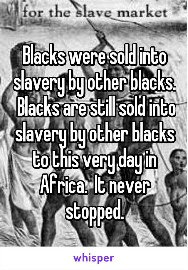 Blacks were sold into slavery by other blacks.  Blacks are still sold into slavery by other blacks to this very day in Africa.  It never stopped.