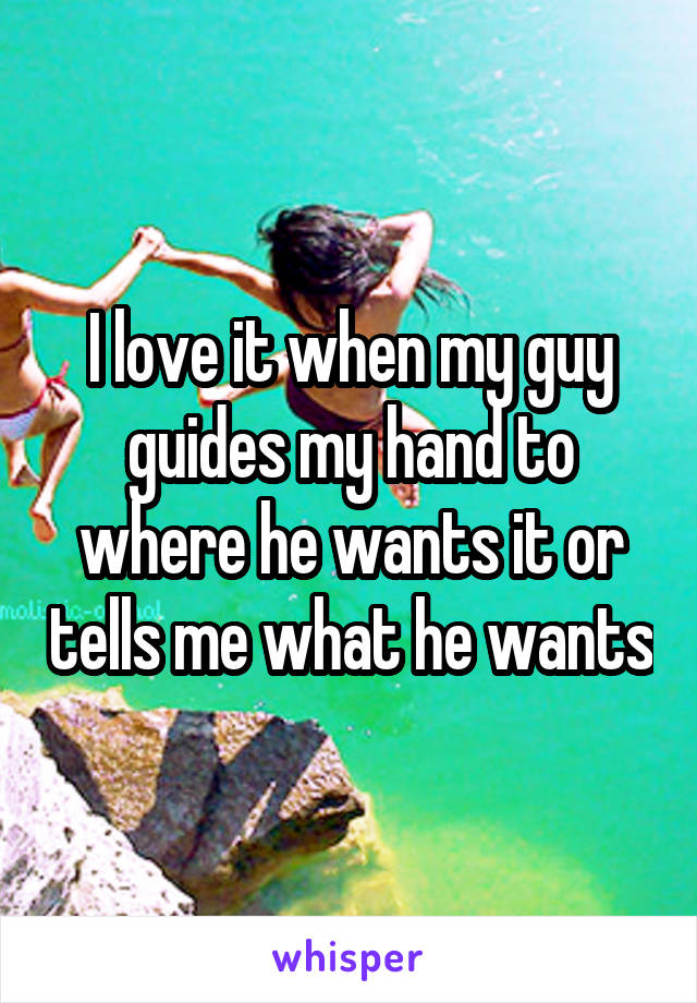 I love it when my guy guides my hand to where he wants it or tells me what he wants