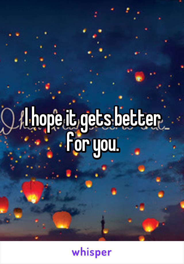 I hope it gets better for you.