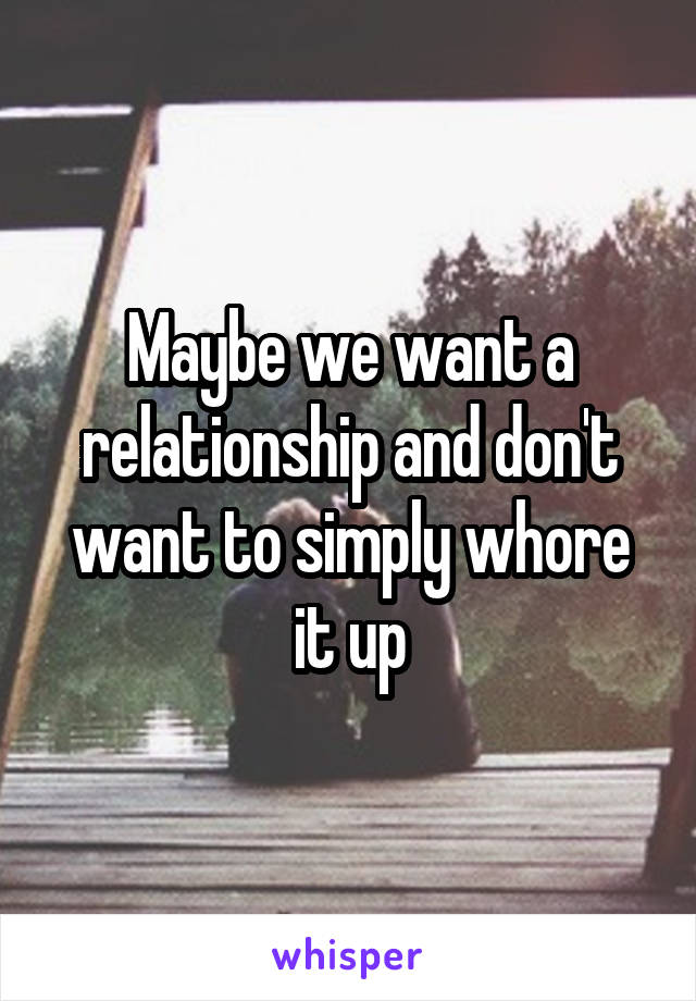 Maybe we want a relationship and don't want to simply whore it up