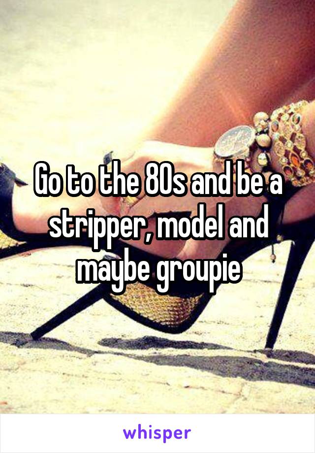 Go to the 80s and be a stripper, model and maybe groupie
