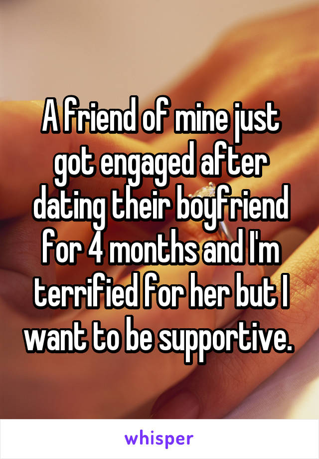 A friend of mine just got engaged after dating their boyfriend for 4 months and I'm terrified for her but I want to be supportive. 