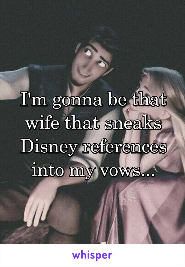 I'm gonna be that wife that sneaks Disney references into my vows...