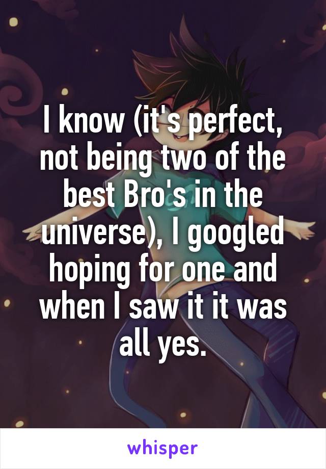 I know (it's perfect, not being two of the best Bro's in the universe), I googled hoping for one and when I saw it it was all yes.