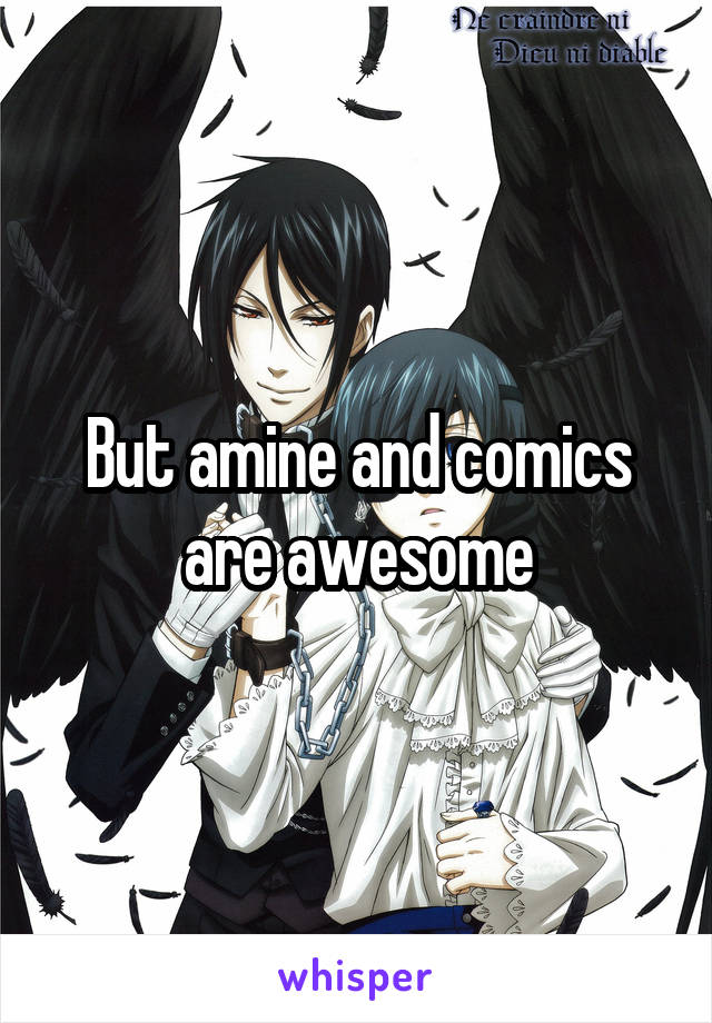 But amine and comics are awesome
