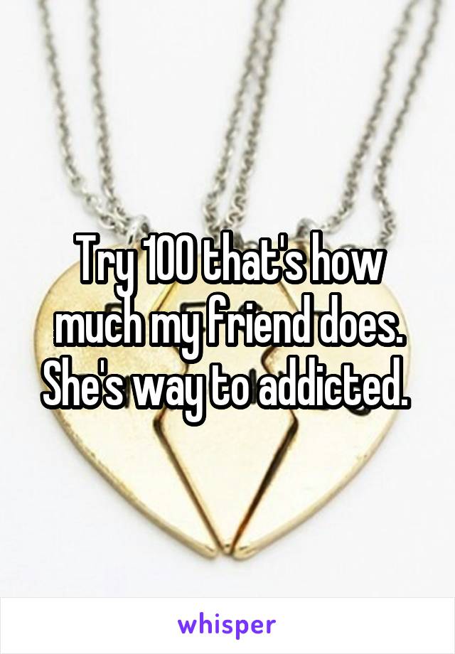 Try 100 that's how much my friend does. She's way to addicted. 