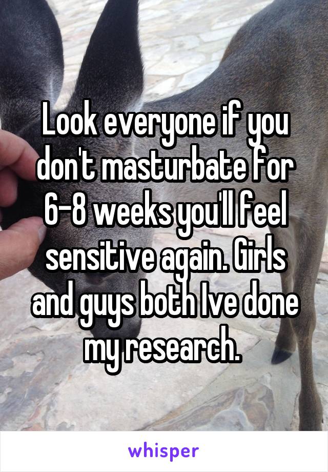 Look everyone if you don't masturbate for 6-8 weeks you'll feel sensitive again. Girls and guys both Ive done my research. 