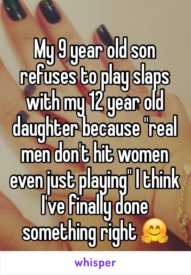 My 9 year old son refuses to play slaps with my 12 year old daughter because "real men don't hit women even just playing" I think I've finally done something right 🤗