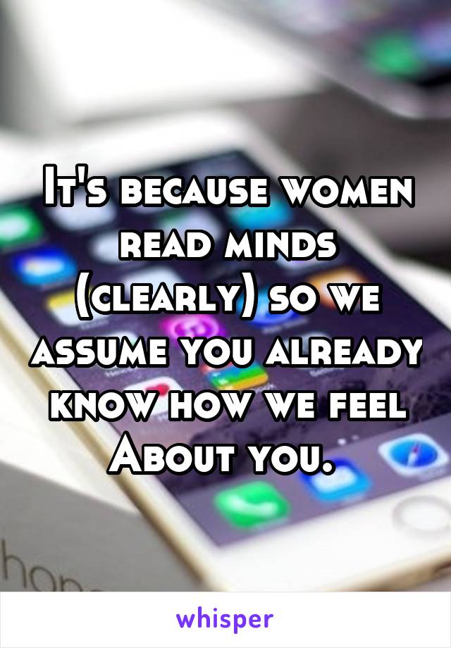 It's because women read minds (clearly) so we assume you already know how we feel
About you. 