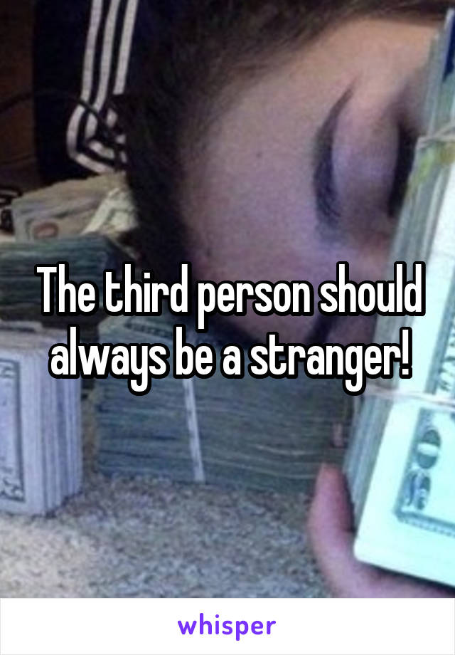 The third person should always be a stranger!