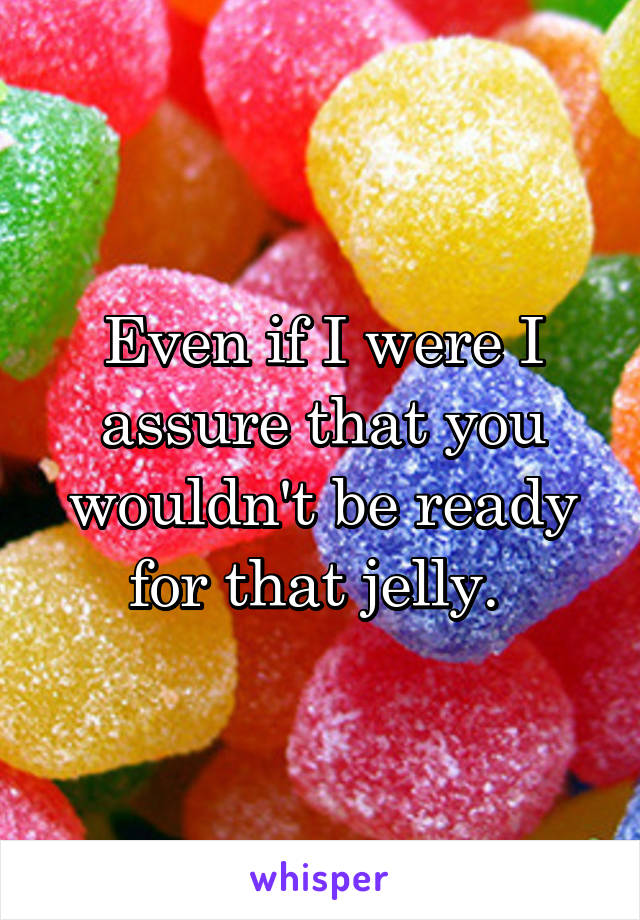 Even if I were I assure that you wouldn't be ready for that jelly. 