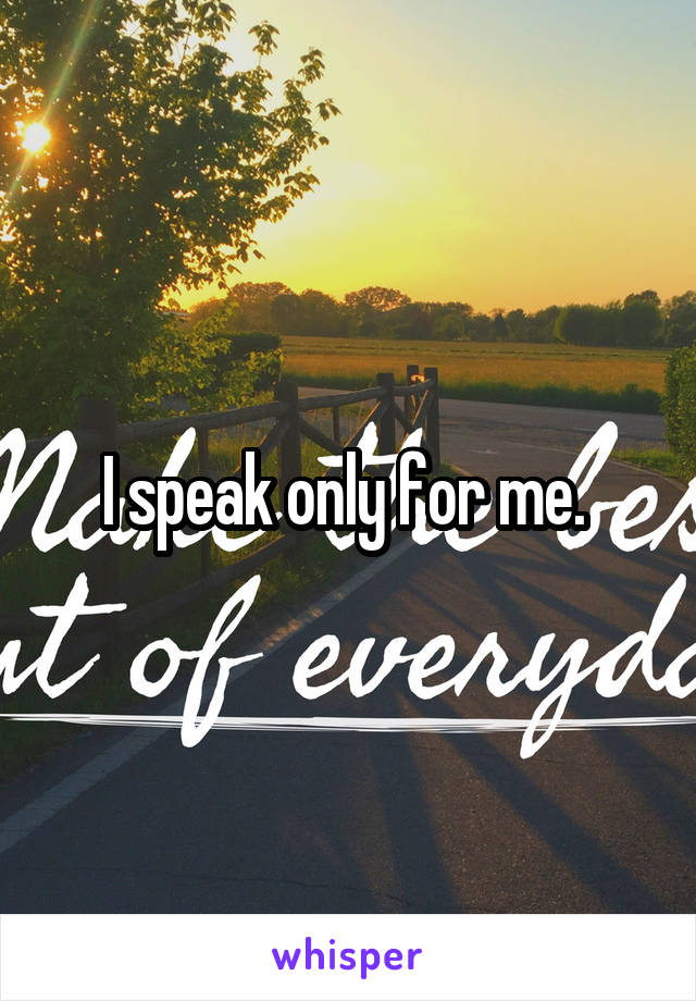 I speak only for me. 