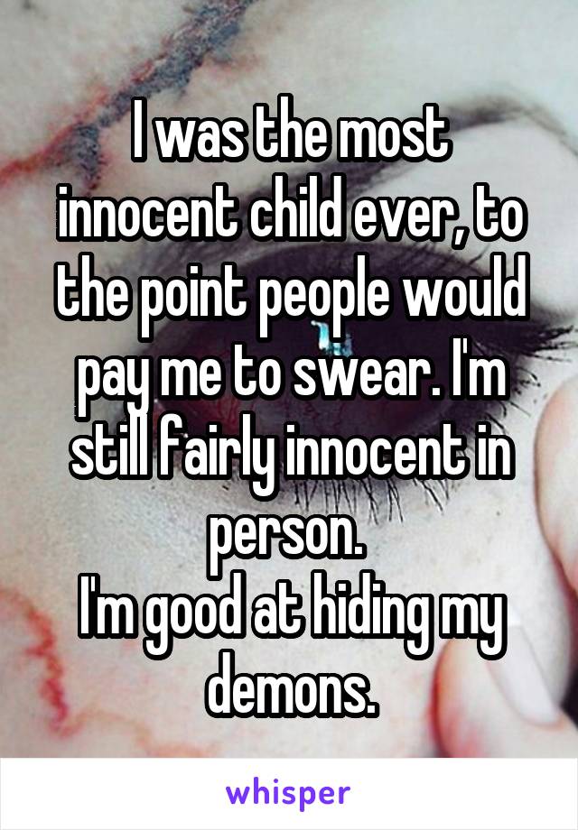 I was the most innocent child ever, to the point people would pay me to swear. I'm still fairly innocent in person. 
I'm good at hiding my demons.