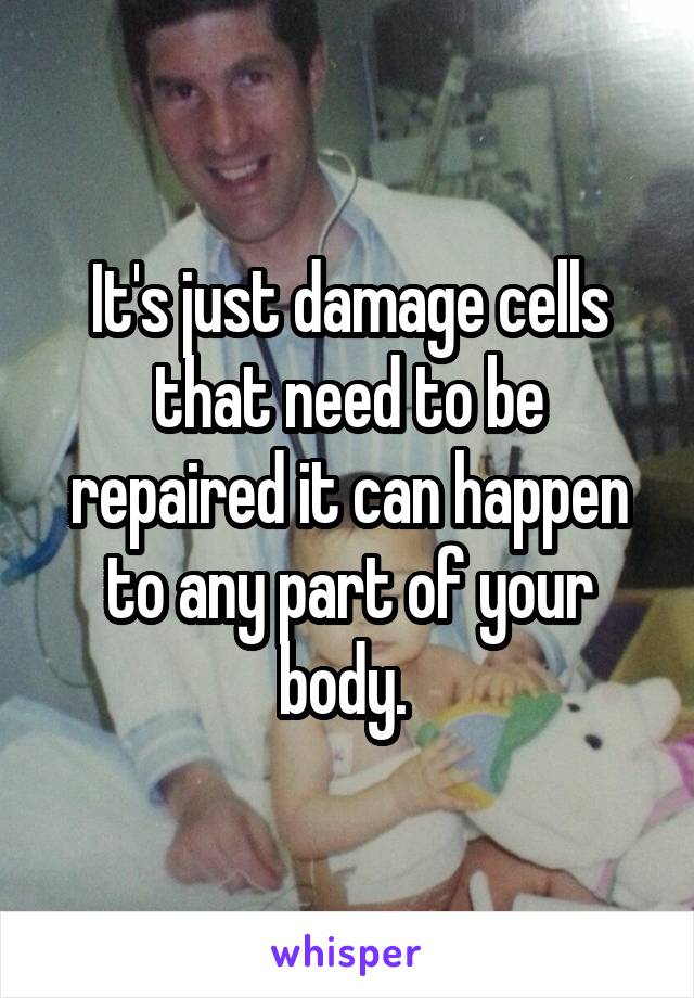 It's just damage cells that need to be repaired it can happen to any part of your body. 