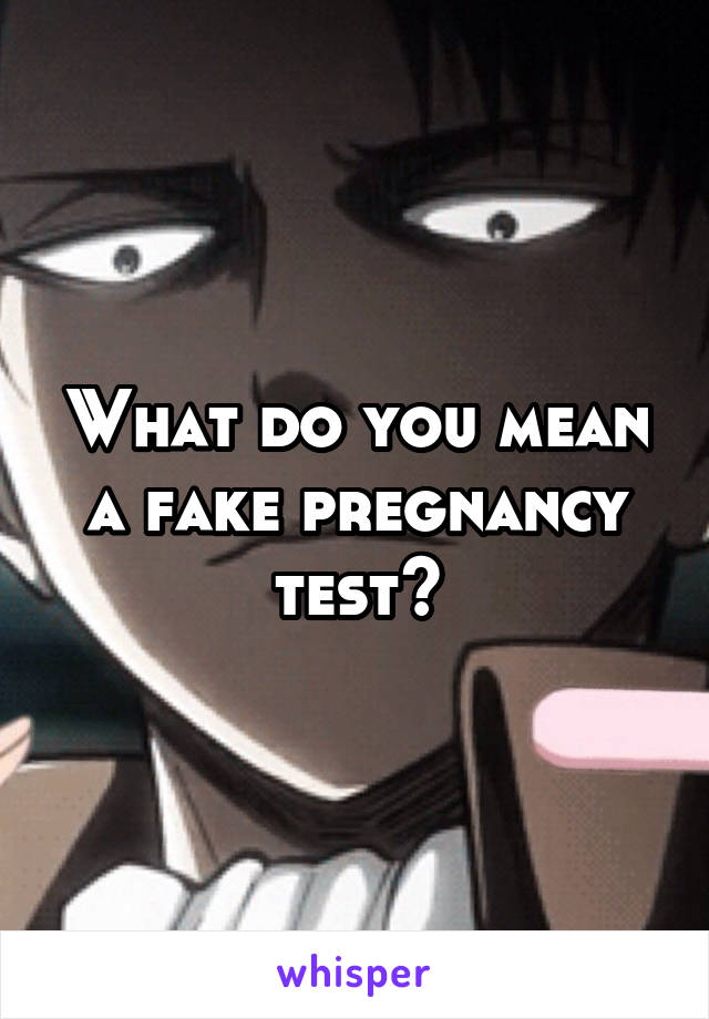 What do you mean a fake pregnancy test?