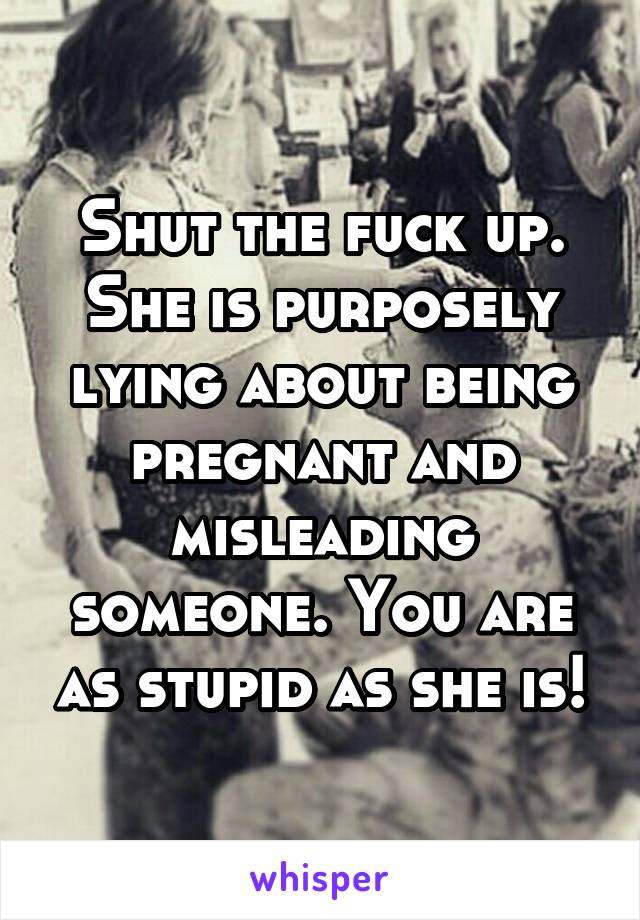 Shut the fuck up. She is purposely lying about being pregnant and misleading someone. You are as stupid as she is!