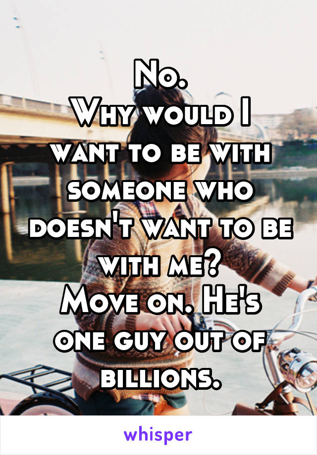 No.
Why would I want to be with someone who doesn't want to be with me?
Move on. He's one guy out of billions.