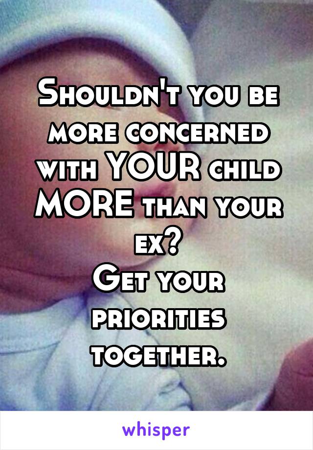 Shouldn't you be more concerned with YOUR child MORE than your ex?
Get your priorities together.