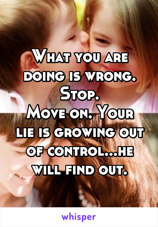 What you are doing is wrong. Stop.
Move on. Your lie is growing out of control...he will find out.