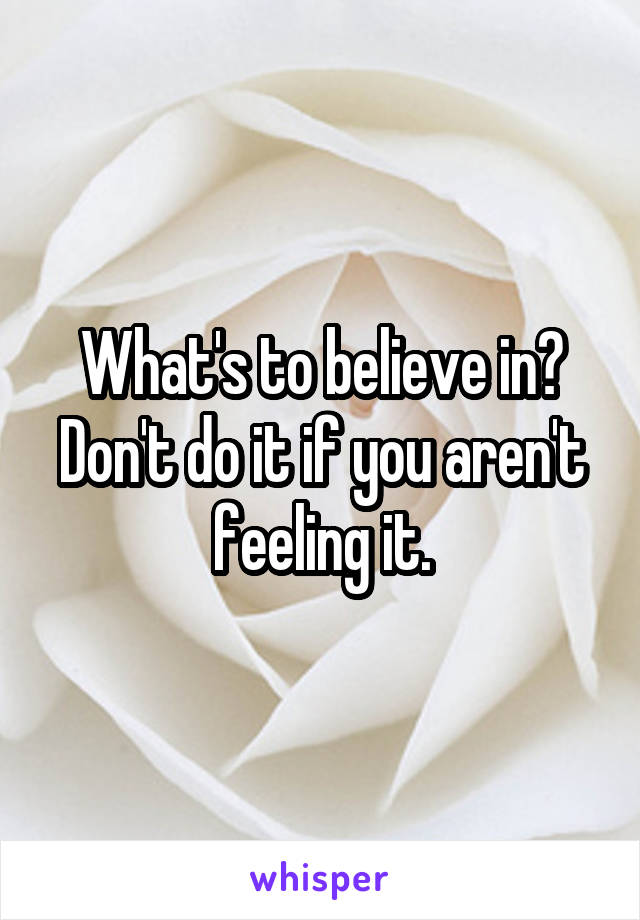 What's to believe in? Don't do it if you aren't feeling it.