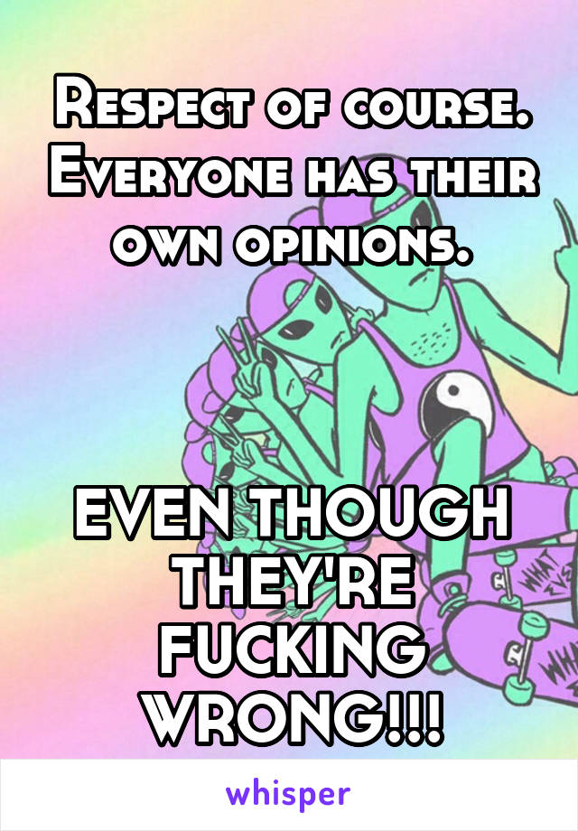 Respect of course. Everyone has their own opinions.



EVEN THOUGH THEY'RE FUCKING WRONG!!!