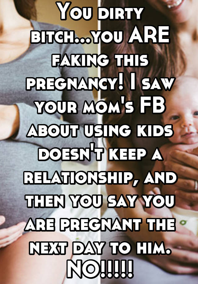 You dirty bitch...you ARE faking this pregnancy! I saw your mom's FB about using kids doesn't keep a relationship, and then you say you are pregnant the next day to him.
NO!!!!!