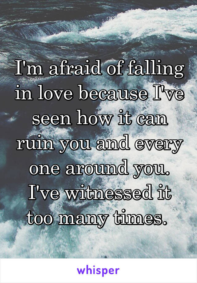 I'm afraid of falling in love because I've seen how it can ruin you and every one around you. I've witnessed it too many times. 
