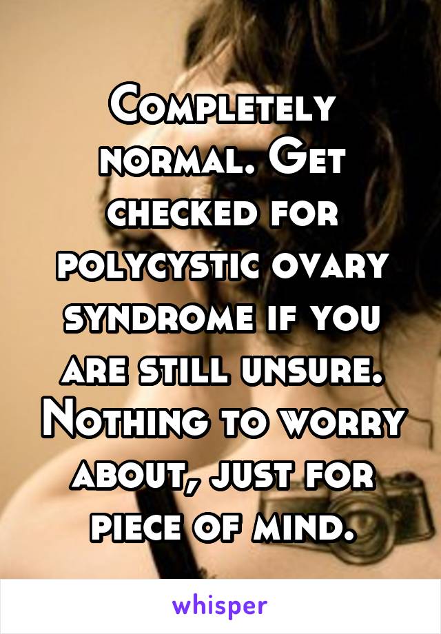 Completely normal. Get checked for polycystic ovary syndrome if you are still unsure. Nothing to worry about, just for piece of mind.