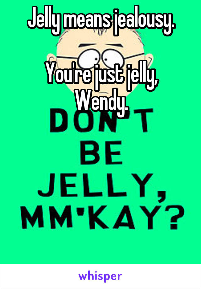 Jelly means jealousy.

You're just jelly, Wendy.





