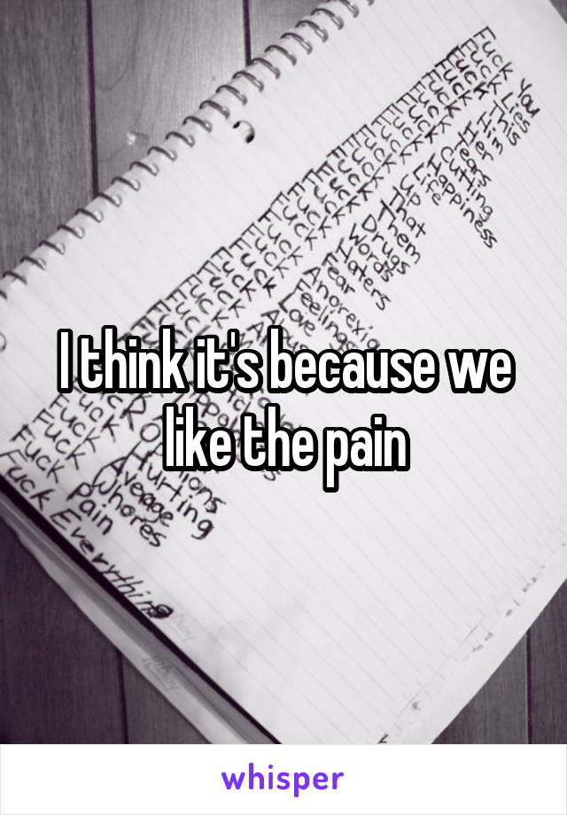 I think it's because we like the pain