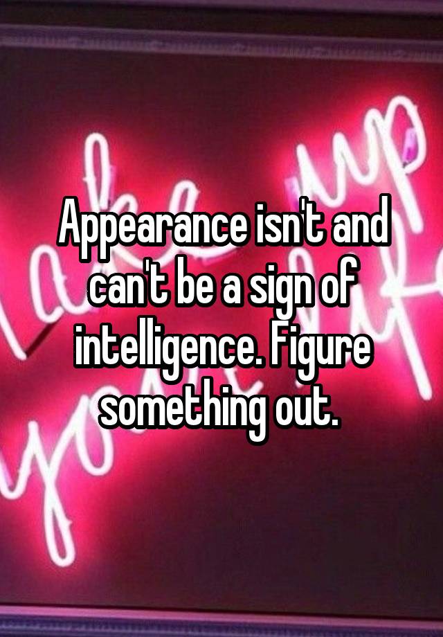 appearance-isn-t-and-can-t-be-a-sign-of-intelligence-figure-something-out