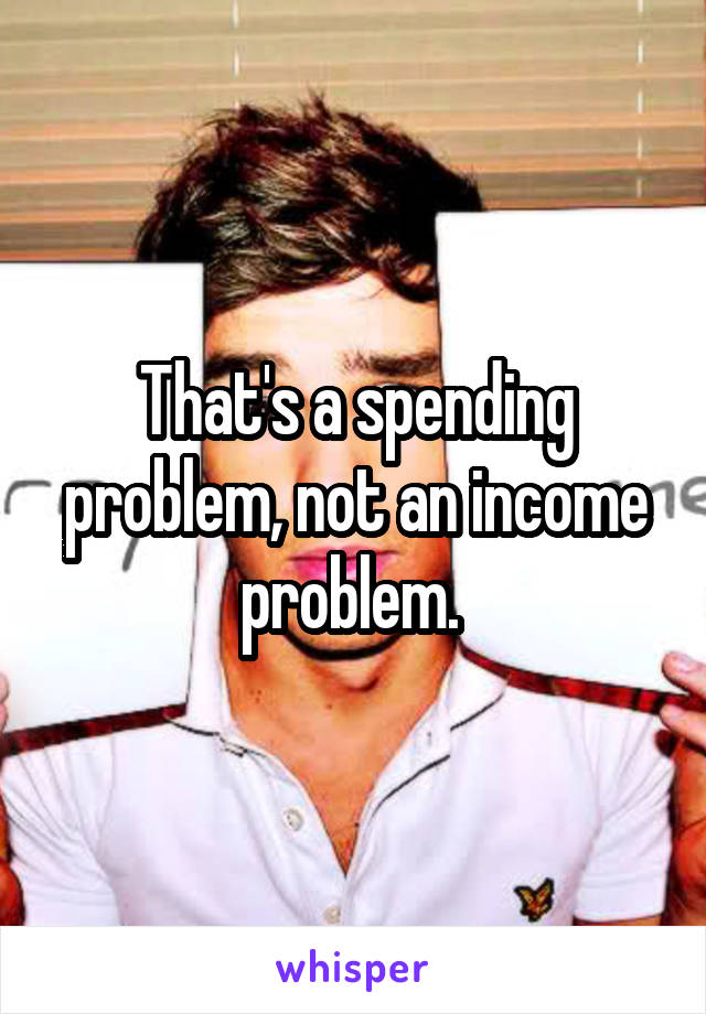 That's a spending problem, not an income problem. 