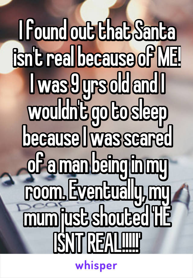 I found out that Santa isn't real because of ME! I was 9 yrs old and I wouldn't go to sleep because I was scared of a man being in my room. Eventually, my mum just shouted 'HE ISNT REAL!!!!!'