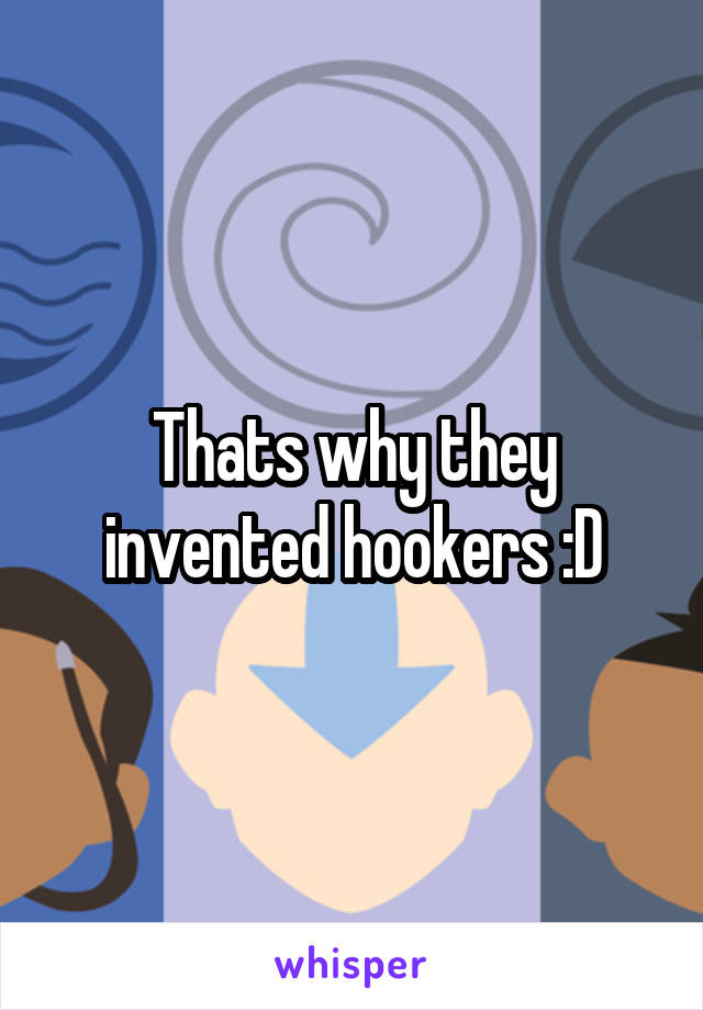 Thats why they invented hookers :D