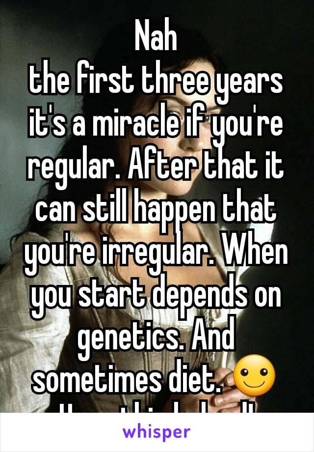 Nah
the first three years it's a miracle if you're regular. After that it can still happen that you're irregular. When you start depends on genetics. And sometimes diet. ☺Hope this helped!