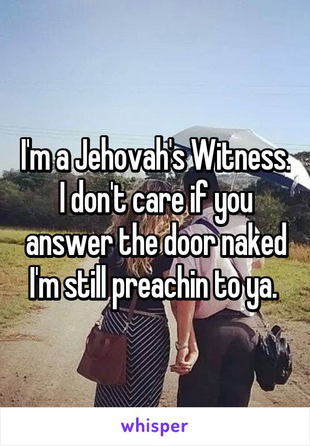 I'm a Jehovah's Witness. I don't care if you answer the door naked I'm still preachin to ya. 